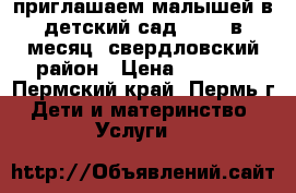 приглашаем малышей в детский сад. 8000 в месяц. свердловский район › Цена ­ 8 000 - Пермский край, Пермь г. Дети и материнство » Услуги   